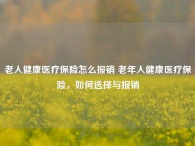 老人健康医疗保险怎么报销 老年人健康医疗保险，如何选择与报销