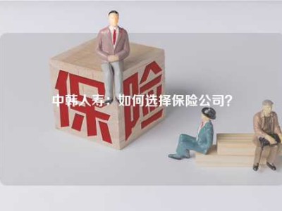 中韩人寿：如何选择保险公司？