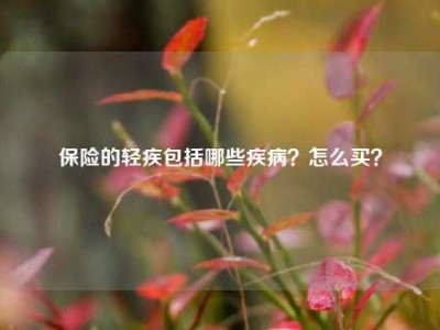 保险的轻疾包括哪些疾病？怎么买？