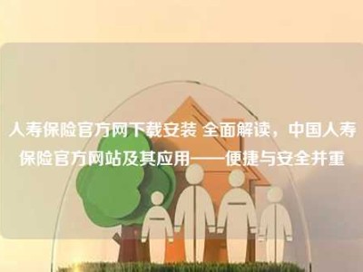 人寿保险官方网下载安装 全面解读，中国人寿保险官方网站及其应用——便捷与安全并重