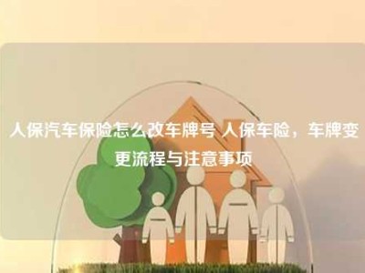 人保汽车保险怎么改车牌号 人保车险，车牌变更流程与注意事项