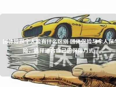 团体险跟个人险有什么区别 团体保险与个人保险，选择适合自己的保障方式