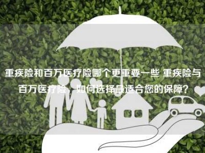 重疾险和百万医疗险哪个更重要一些 重疾险与百万医疗险，如何选择最适合您的保障？