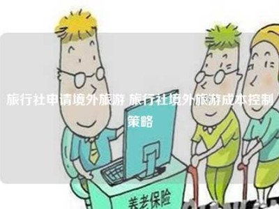 旅行社申请境外旅游 旅行社境外旅游成本控制策略