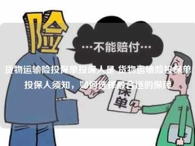 货物运输险投保单投保人是 货物运输险投保单投保人须知，如何选择最合适的保障