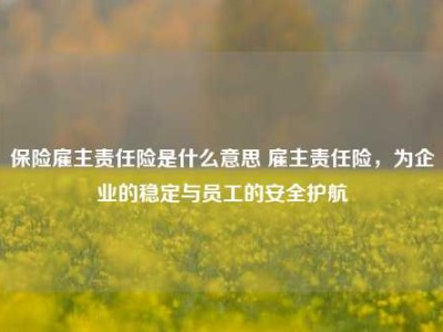 保险雇主责任险是什么意思 雇主责任险，为企业的稳定与员工的安全护航