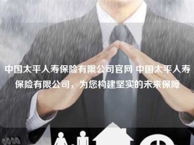 中国太平人寿保险有限公司官网 中国太平人寿保险有限公司，为您构建坚实的未来保障