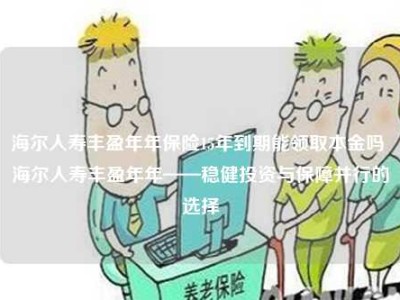 海尔人寿丰盈年年保险15年到期能领取本金吗 海尔人寿丰盈年年——稳健投资与保障并行的选择