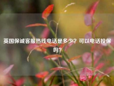 英国保诚客服热线电话是多少？可以电话投保吗？