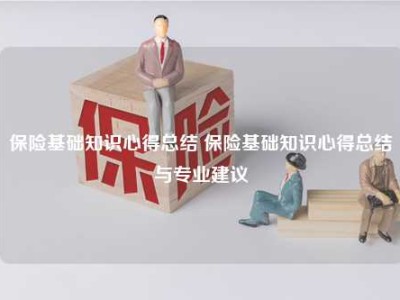 保险基础知识心得总结 保险基础知识心得总结与专业建议