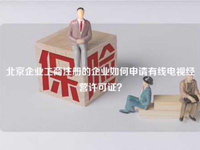 北京企业工商注册的企业如何申请有线电视经营许可证？