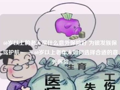 60岁以上的老人买什么意外保险好 为银发族保驾护航 —— 60岁以上老年人如何选择合适的意外保险