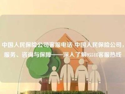 中国人民保险公司客服电话 中国人民保险公司，服务、咨询与保障——深入了解95518客服热线