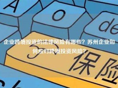 企业跨境投资的法律风险有哪些？苏州企业如何应对跨境投资风险？