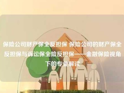 保险公司财产保全反担保 保险公司的财产保全反担保与诉讼保全险反担保——金融保险视角下的专业解读