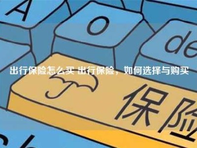 出行保险怎么买 出行保险，如何选择与购买