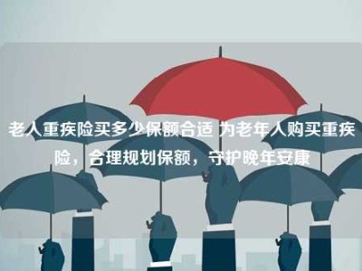 老人重疾险买多少保额合适 为老年人购买重疾险，合理规划保额，守护晚年安康