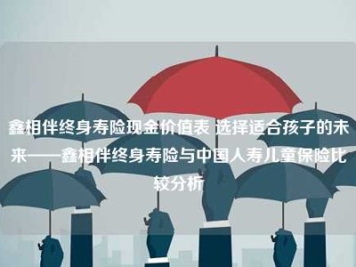 鑫相伴终身寿险现金价值表 选择适合孩子的未来——鑫相伴终身寿险与中国人寿儿童保险比较分析