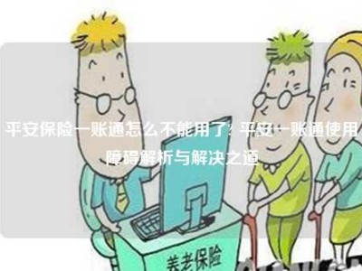 平安保险一账通怎么不能用了? 平安一账通使用障碍解析与解决之道