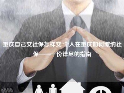 重庆自己交社保怎样交 个人在重庆如何缴纳社保——一份详尽的指南