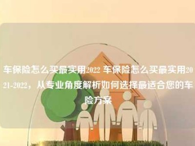 车保险怎么买最实用2022 车保险怎么买最实用2021-2022，从专业角度解析如何选择最适合您的车险方案