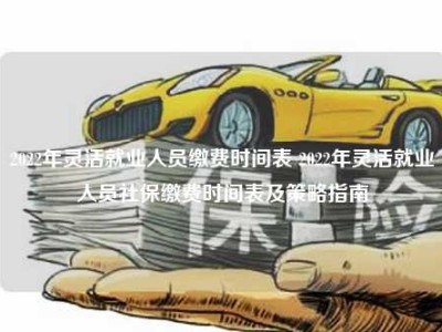 2022年灵活就业人员缴费时间表 2022年灵活就业人员社保缴费时间表及策略指南