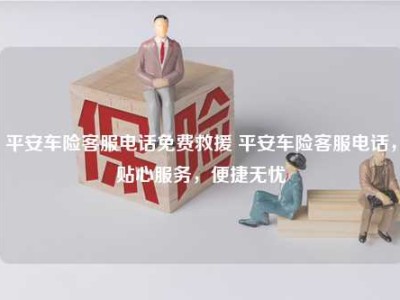 平安车险客服电话免费救援 平安车险客服电话，贴心服务，便捷无忧