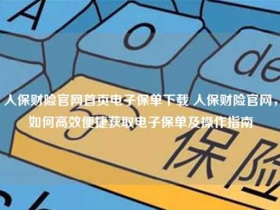 人保财险官网首页电子保单下载 人保财险官网，如何高效便捷获取电子保单及操作指南