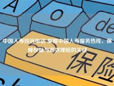 中国人寿投诉电话 掌握中国人寿服务热线，保障权益与高效理赔的关键