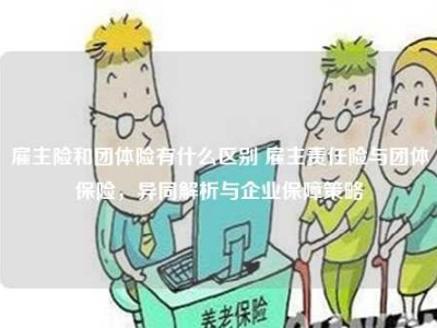 雇主险和团体险有什么区别 雇主责任险与团体保险，异同解析与企业保障策略