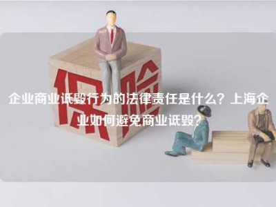 企业商业诋毁行为的法律责任是什么？上海企业如何避免商业诋毁？