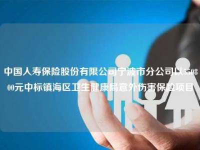 中国人寿保险股份有限公司宁波市分公司以550800元中标镇海区卫生健康局意外伤害保险项目