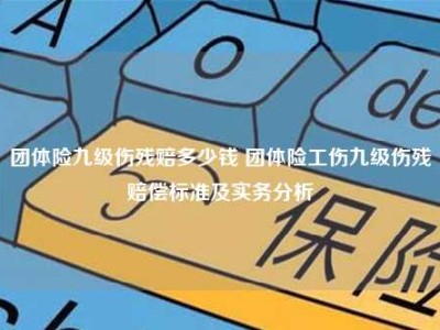 团体险九级伤残赔多少钱 团体险工伤九级伤残赔偿标准及实务分析