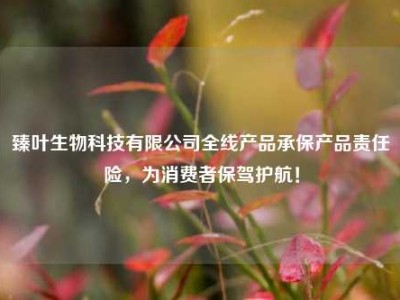 臻叶生物科技有限公司全线产品承保产品责任险，为消费者保驾护航！