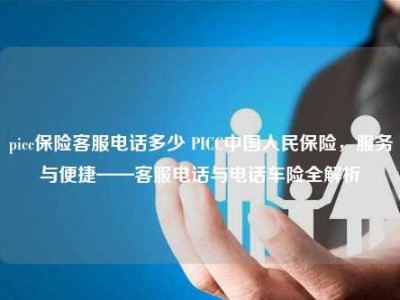 picc保险客服电话多少 PICC中国人民保险，服务与便捷——客服电话与电话车险全解析