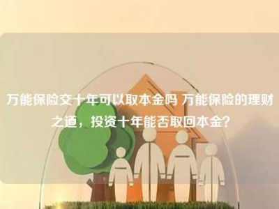 万能保险交十年可以取本金吗 万能保险的理财之道，投资十年能否取回本金？