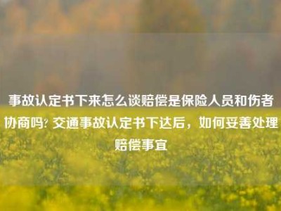 事故认定书下来怎么谈赔偿是保险人员和伤者协商吗? 交通事故认定书下达后，如何妥善处理赔偿事宜