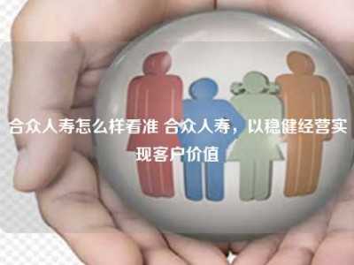 合众人寿怎么样看准 合众人寿，以稳健经营实现客户价值