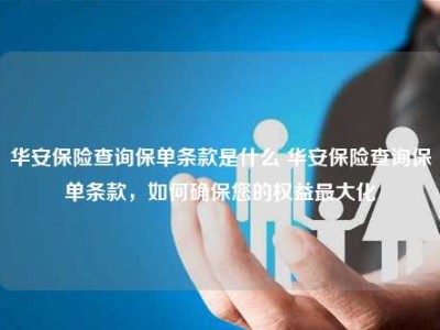 华安保险查询保单条款是什么 华安保险查询保单条款，如何确保您的权益最大化