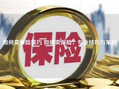 如何卖保险技巧 如何卖保险，专业技巧与策略