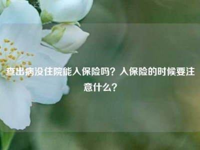 查出病没住院能入保险吗？入保险的时候要注意什么？