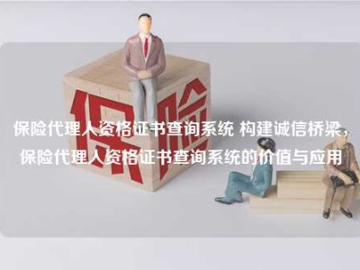 保险代理人资格证书查询系统 构建诚信桥梁，保险代理人资格证书查询系统的价值与应用