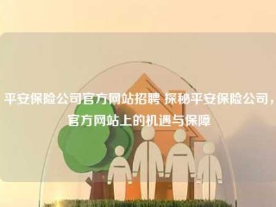 平安保险公司官方网站招聘 探秘平安保险公司，官方网站上的机遇与保障