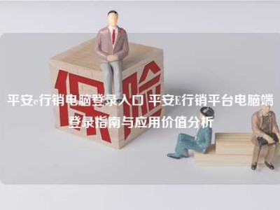 平安e行销电脑登录入口 平安E行销平台电脑端登录指南与应用价值分析