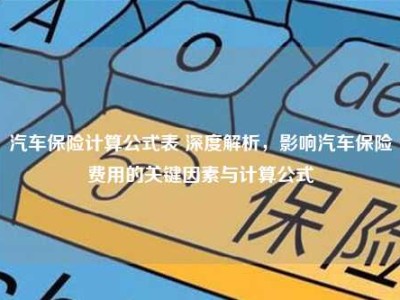 汽车保险计算公式表 深度解析，影响汽车保险费用的关键因素与计算公式