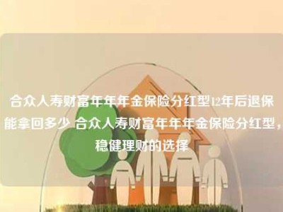 合众人寿财富年年年金保险分红型12年后退保能拿回多少 合众人寿财富年年年金保险分红型，稳健理财的选择