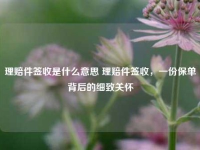 理赔件签收是什么意思 理赔件签收，一份保单背后的细致关怀