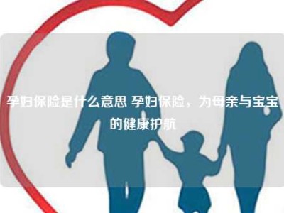 孕妇保险是什么意思 孕妇保险，为母亲与宝宝的健康护航