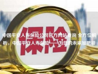 中国平安人寿保险公司官方网站查询 全方位解析，中国平安人寿保险——为您的未来加把锁