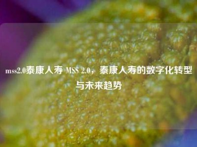 mss2.0泰康人寿 MSS 2.0，泰康人寿的数字化转型与未来趋势